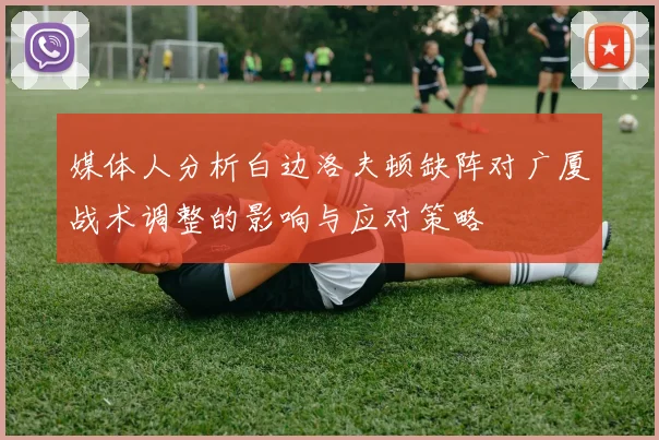 媒体人分析白边洛夫顿缺阵对广厦战术调整的影响与应对策略