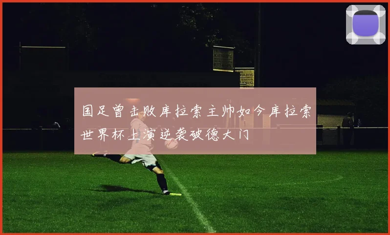 国足曾击败库拉索主帅如今库拉索世界杯上演逆袭破德大门