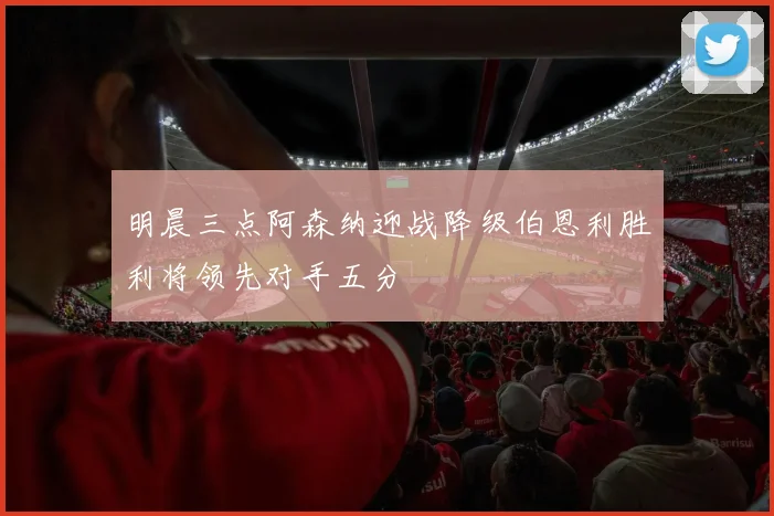 明晨三点阿森纳迎战降级伯恩利胜利将领先对手五分