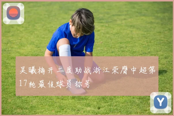 吴曦梅开二度助战浙江荣膺中超第17轮最佳球员称号