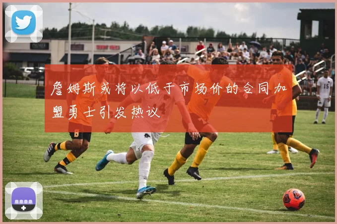 詹姆斯或将以低于市场价的合同加盟勇士引发热议