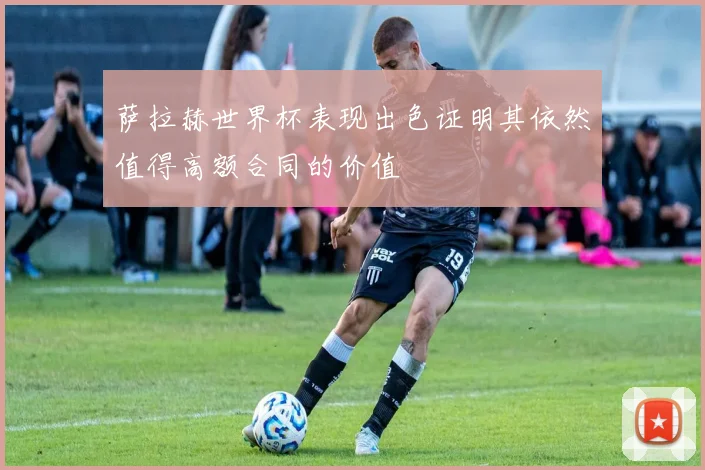 萨拉赫世界杯表现出色证明其依然值得高额合同的价值