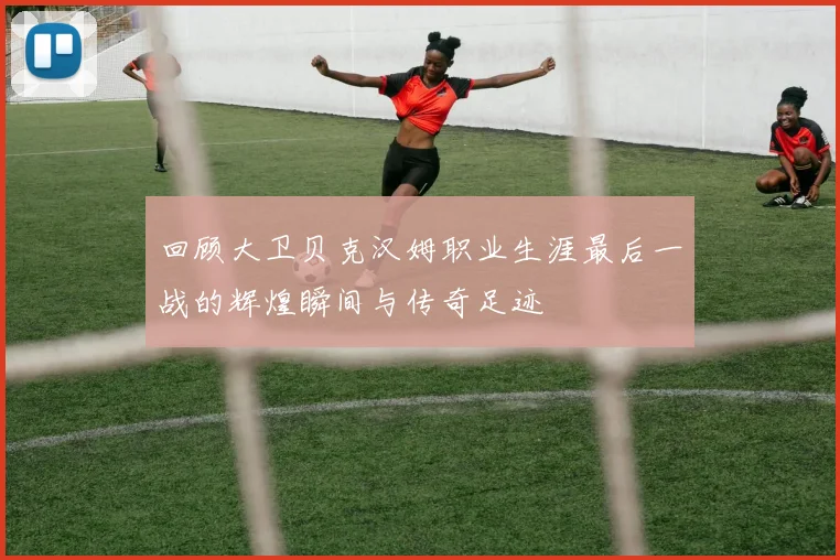 回顾大卫贝克汉姆职业生涯最后一战的辉煌瞬间与传奇足迹