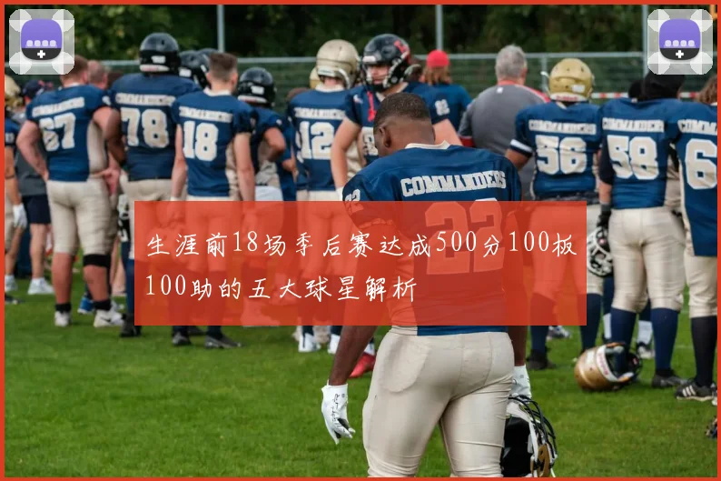 生涯前18场季后赛达成500分100板100助的五大球星解析