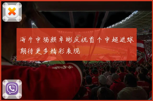 海牛中场颜卓彬庆祝首个中超进球期待更多精彩表现
