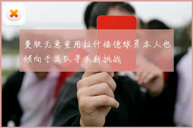 曼联无意重用拉什福德球员本人也倾向于离队寻求新挑战