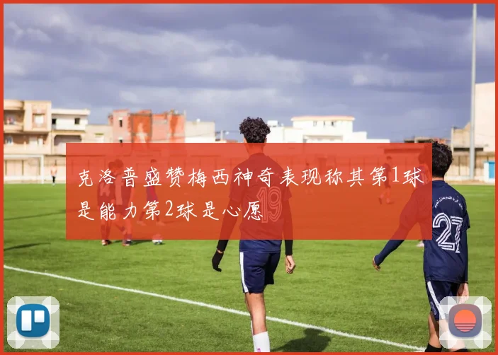 克洛普盛赞梅西神奇表现称其第1球是能力第2球是心愿