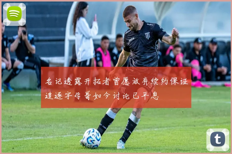 名记透露开拓者曾愿放弃续约保证追逐字母哥如今讨论已平息