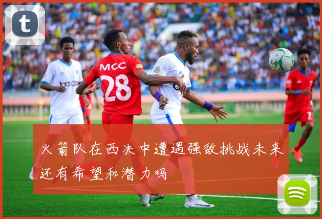 火箭队在西决中遭遇强敌挑战未来还有希望和潜力吗