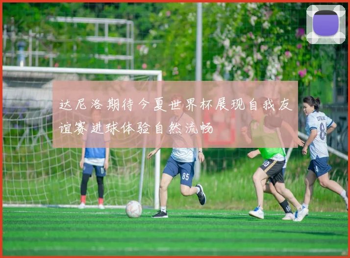 达尼洛期待今夏世界杯展现自我友谊赛进球体验自然流畅