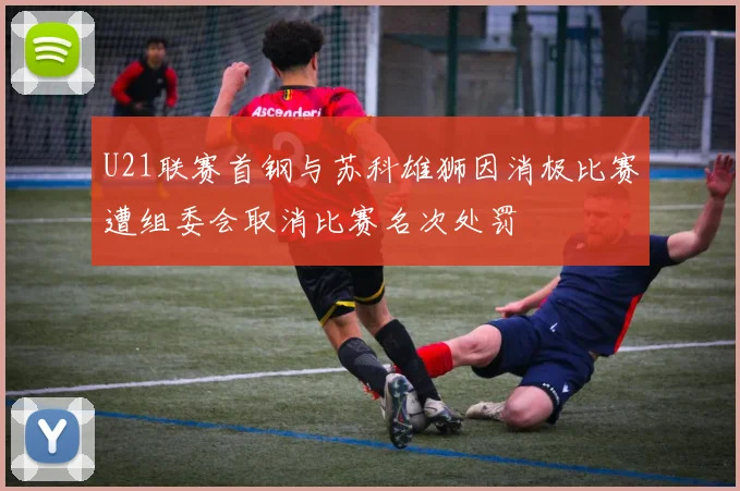 U21联赛首钢与苏科雄狮因消极比赛遭组委会取消比赛名次处罚