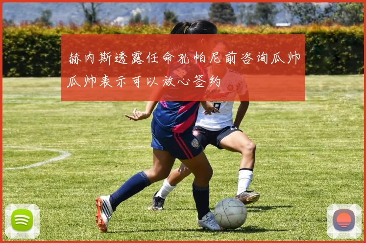 赫内斯透露任命孔帕尼前咨询瓜帅瓜帅表示可以放心签约