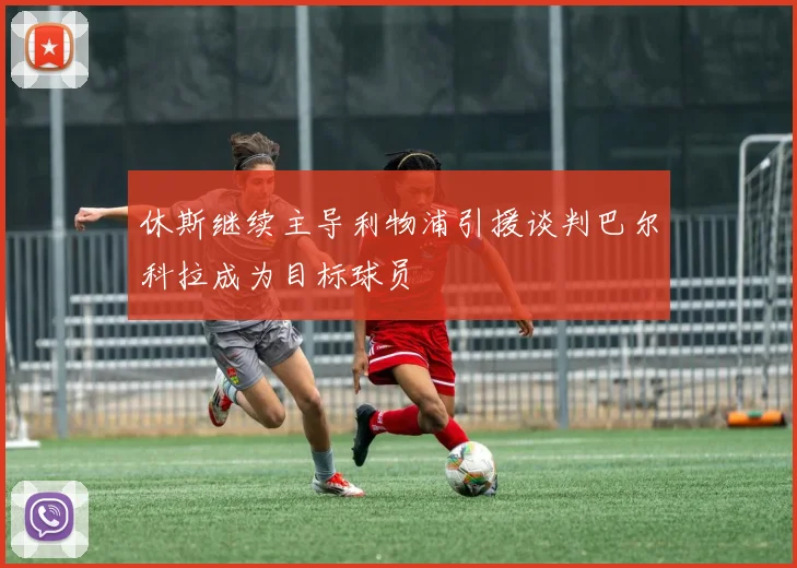 休斯继续主导利物浦引援谈判巴尔科拉成为目标球员