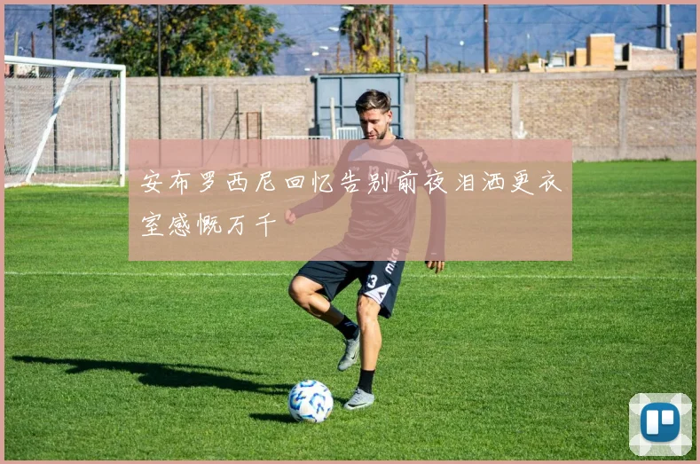 安布罗西尼回忆告别前夜泪洒更衣室感慨万千