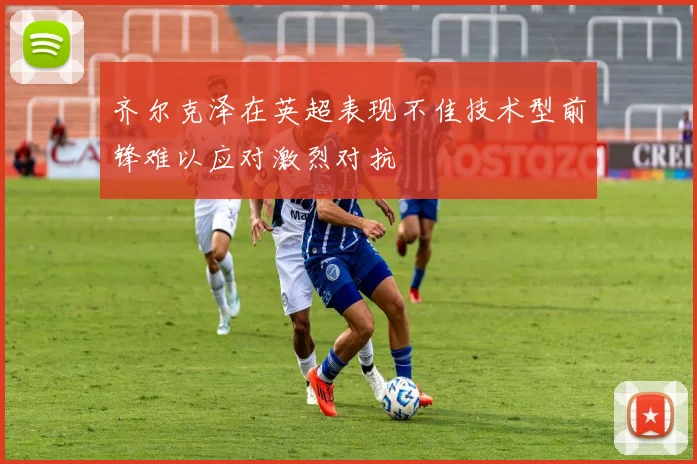 齐尔克泽在英超表现不佳技术型前锋难以应对激烈对抗