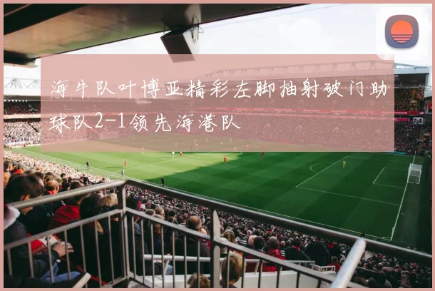 海牛队叶博亚精彩左脚抽射破门助球队2-1领先海港队