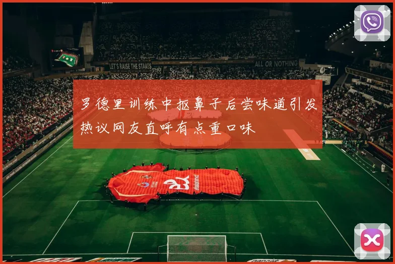 罗德里训练中抠鼻子后尝味道引发热议网友直呼有点重口味