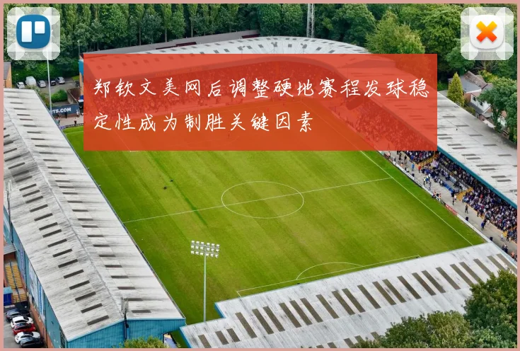郑钦文美网后调整硬地赛程发球稳定性成为制胜关键因素